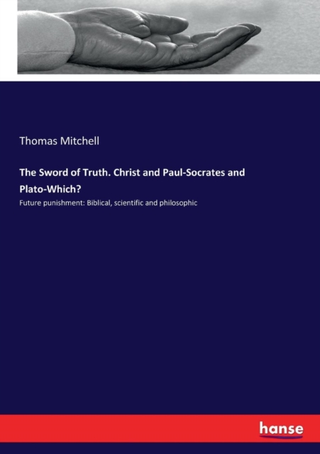 The Sword of Truth. Christ and Paul-Socrates and Plato-Which? : Future punishment: Biblical, scientific and philosophic, Paperback / softback Book