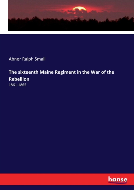 The sixteenth Maine Regiment in the War of the Rebellion : 1861-1865, Paperback / softback Book