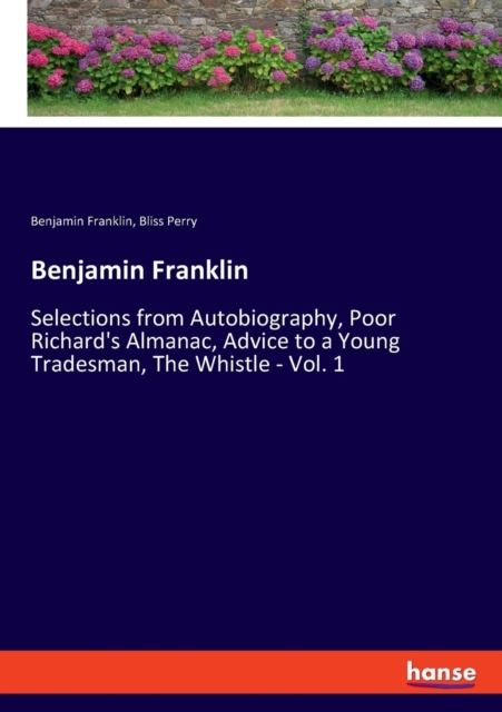 Benjamin Franklin : Selections from Autobiography, Poor Richard's Almanac, Advice to a Young Tradesman, The Whistle - Vol. 1, Paperback / softback Book