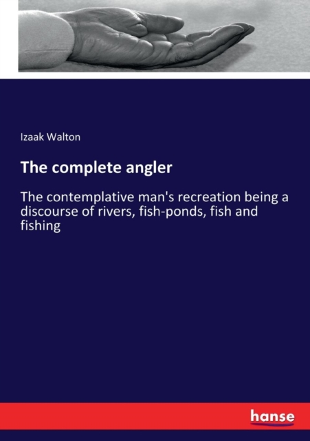 The complete angler : The contemplative man's recreation being a discourse of rivers, fish-ponds, fish and fishing, Paperback / softback Book