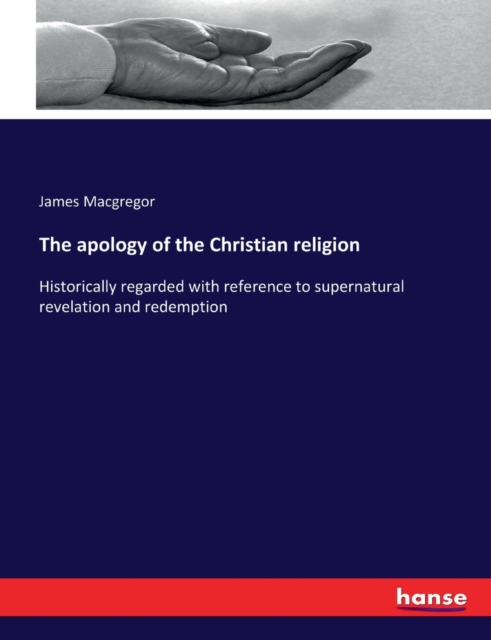 The apology of the Christian religion : Historically regarded with reference to supernatural revelation and redemption, Paperback / softback Book