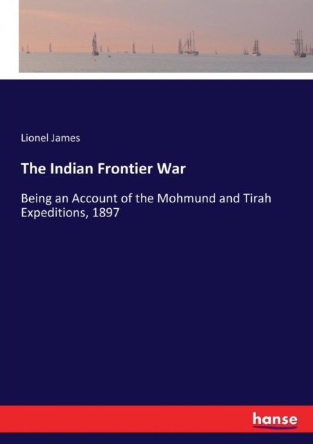 The Indian Frontier War : Being an Account of the Mohmund and Tirah Expeditions, 1897, Paperback / softback Book