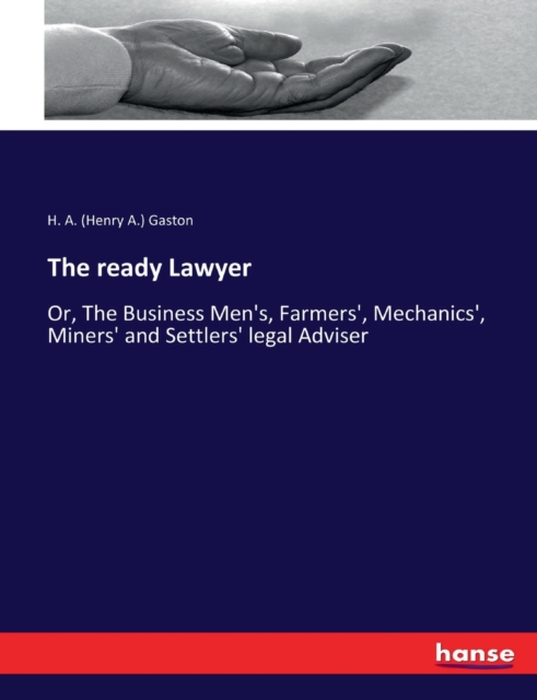 The ready Lawyer : Or, The Business Men's, Farmers', Mechanics', Miners' and Settlers' legal Adviser, Paperback / softback Book