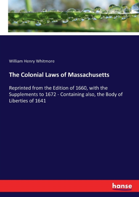 The Colonial Laws of Massachusetts : Reprinted from the Edition of 1660, with the Supplements to 1672 - Containing also, the Body of Liberties of 1641, Paperback / softback Book