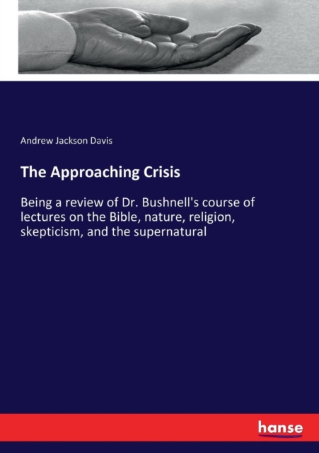 The Approaching Crisis : Being a review of Dr. Bushnell's course of lectures on the Bible, nature, religion, skepticism, and the supernatural, Paperback / softback Book