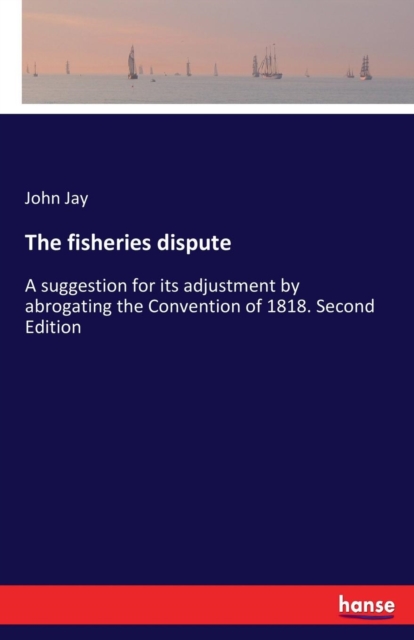 The fisheries dispute : A suggestion for its adjustment by abrogating the Convention of 1818. Second Edition, Paperback / softback Book