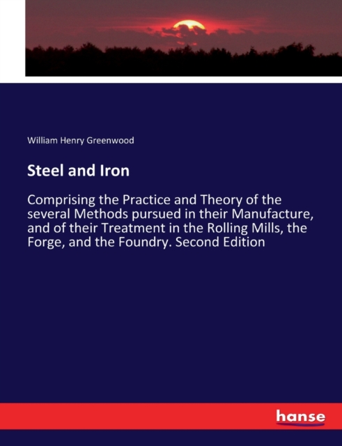 Steel and Iron : Comprising the Practice and Theory of the several Methods pursued in their Manufacture, and of their Treatment in the Rolling Mills, the Forge, and the Foundry. Second Edition, Paperback / softback Book