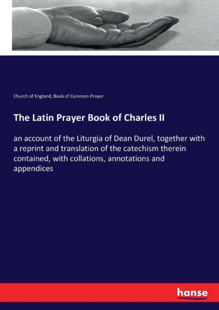 The Latin Prayer Book of Charles II : an account of the Liturgia of Dean Durel, together with a reprint and translation of the catechism therein contained, with collations, annotations and appendices, Paperback / softback Book
