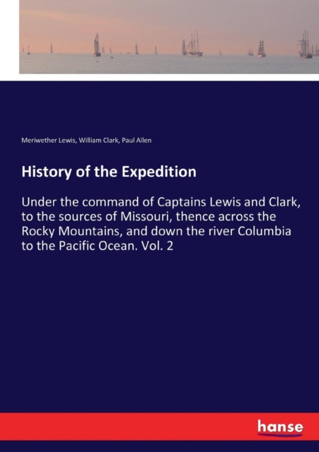 History of the Expedition : Under the command of Captains Lewis and Clark, to the sources of Missouri, thence across the Rocky Mountains, and down the river Columbia to the Pacific Ocean. Vol. 2, Paperback / softback Book