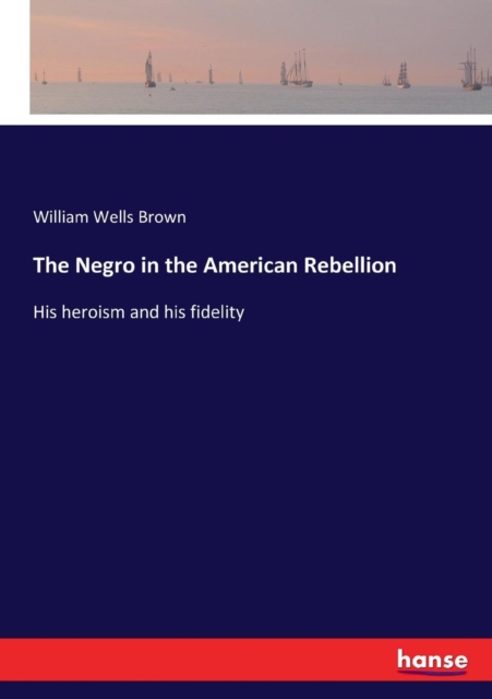The Negro in the American Rebellion : His heroism and his fidelity, Paperback / softback Book