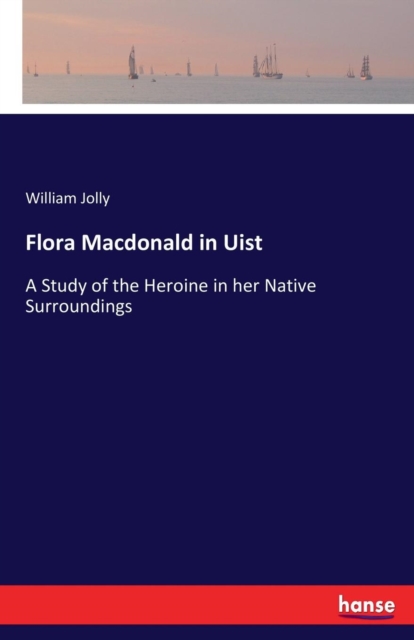 Flora Macdonald in Uist : A Study of the Heroine in her Native Surroundings, Paperback / softback Book