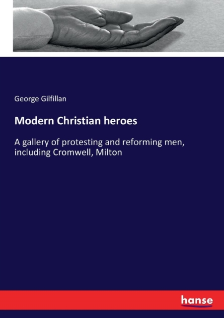 Modern Christian heroes : A gallery of protesting and reforming men, including Cromwell, Milton, Paperback / softback Book