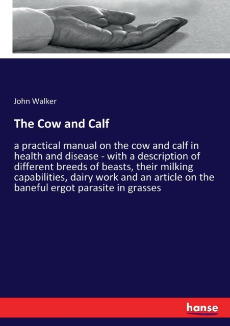 The Cow and Calf : a practical manual on the cow and calf in health and disease - with a description of different breeds of beasts, their milking capabilities, dairy work and an article on the baneful, Paperback / softback Book