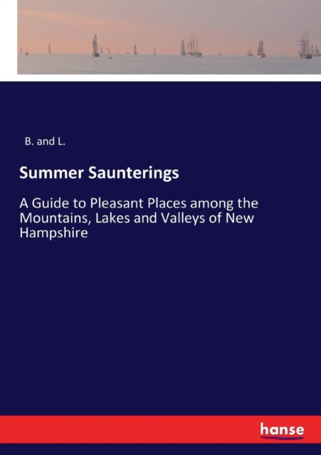 Summer Saunterings : A Guide to Pleasant Places among the Mountains, Lakes and Valleys of New Hampshire, Paperback / softback Book