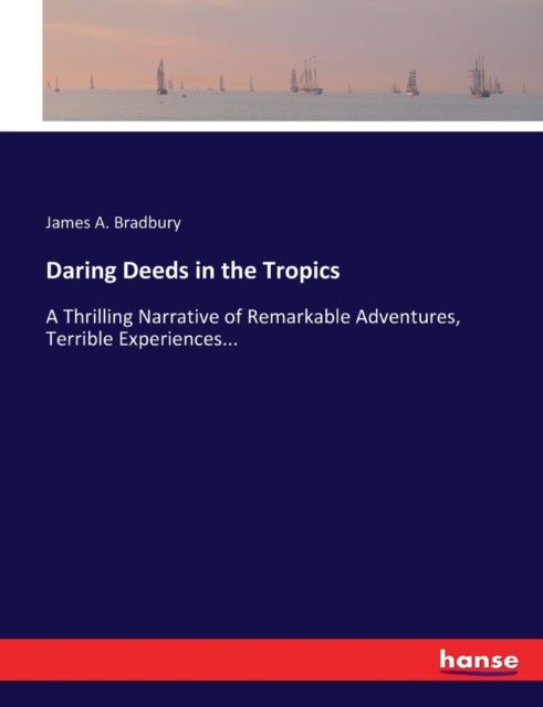 Daring Deeds in the Tropics : A Thrilling Narrative of Remarkable Adventures, Terrible Experiences..., Paperback / softback Book