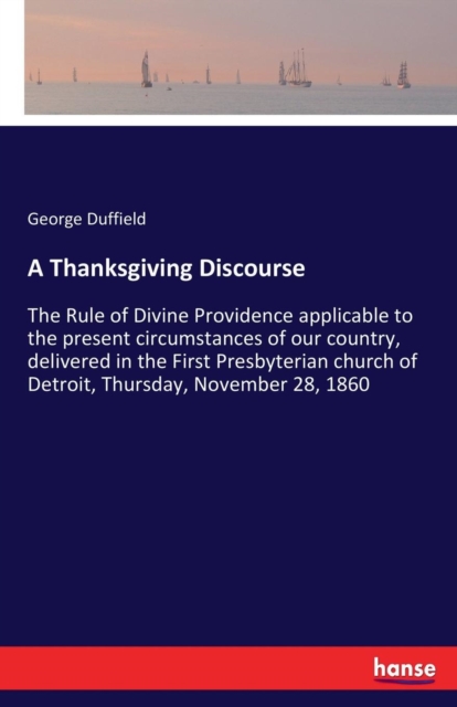 A Thanksgiving Discourse : The Rule of Divine Providence applicable to the present circumstances of our country, delivered in the First Presbyterian church of Detroit, Thursday, November 28, 1860, Paperback / softback Book