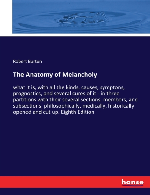 The Anatomy of Melancholy : what it is, with all the kinds, causes, symptons, prognostics, and several cures of it - in three partitions with their several sections, members, and subsections, philosop, Paperback / softback Book