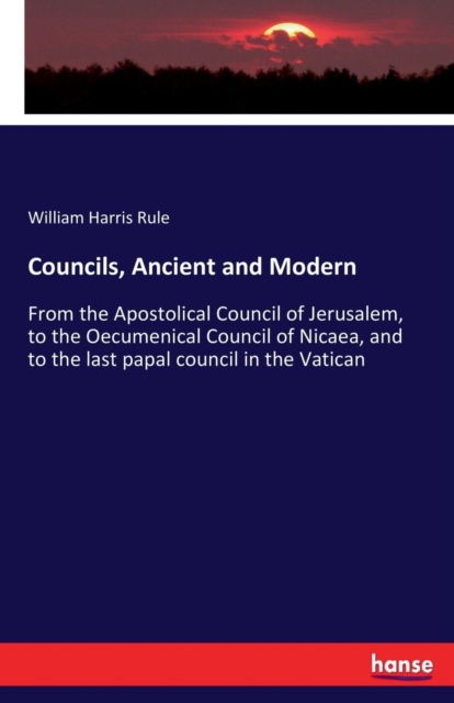 Councils, Ancient and Modern : From the Apostolical Council of Jerusalem, to the Oecumenical Council of Nicaea, and to the last papal council in the Vatican, Paperback / softback Book