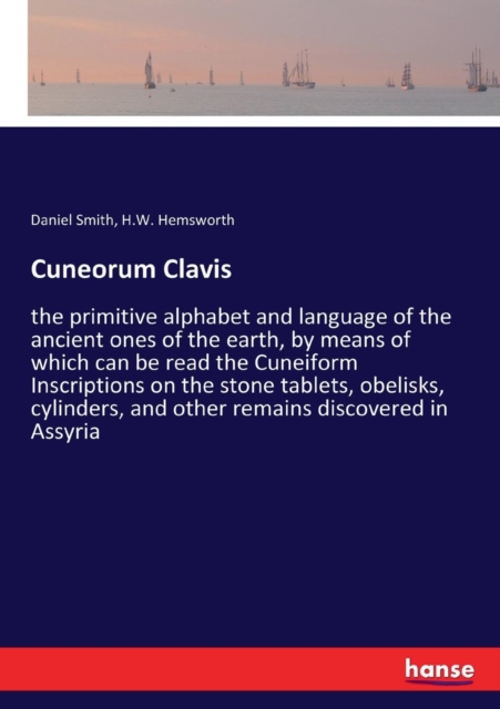 Cuneorum Clavis : the primitive alphabet and language of the ancient ones of the earth, by means of which can be read the Cuneiform Inscriptions on the stone tablets, obelisks, cylinders, and other re, Paperback / softback Book