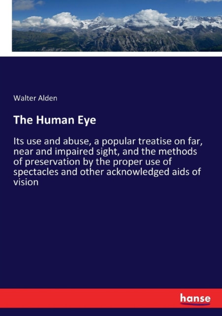 The Human Eye : Its use and abuse, a popular treatise on far, near and impaired sight, and the methods of preservation by the proper use of spectacles and other acknowledged aids of vision, Paperback / softback Book