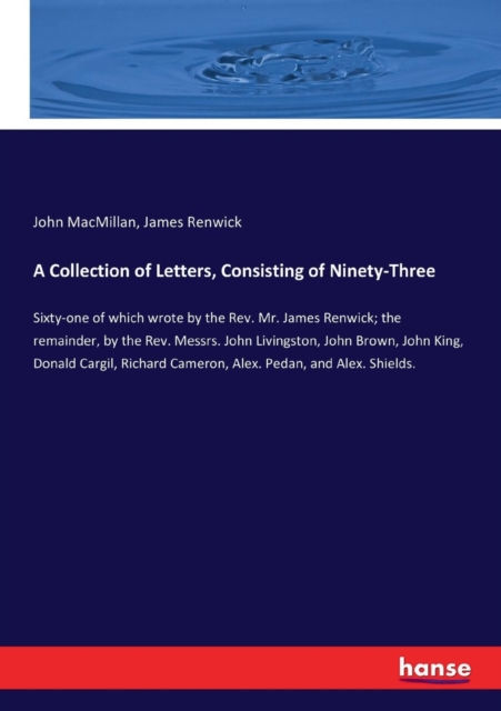 A Collection of Letters, Consisting of Ninety-Three : Sixty-one of which wrote by the Rev. Mr. James Renwick; the remainder, by the Rev. Messrs. John Livingston, John Brown, John King, Donald Cargil,, Paperback / softback Book