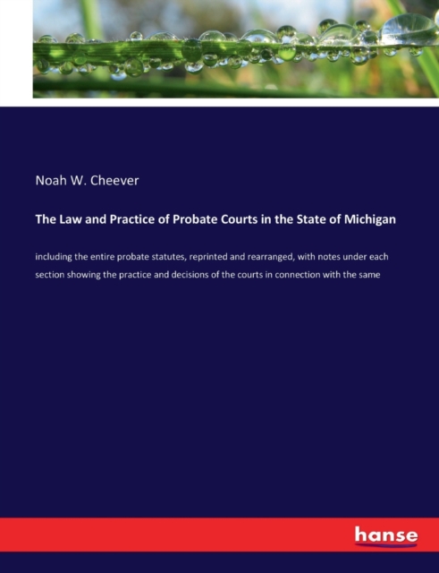The Law and Practice of Probate Courts in the State of Michigan : including the entire probate statutes, reprinted and rearranged, with notes under each section showing the practice and decisions of t, Paperback / softback Book