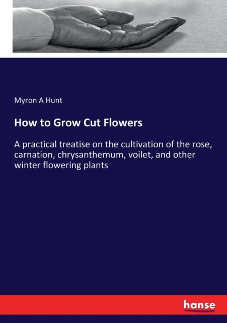 How to Grow Cut Flowers : A practical treatise on the cultivation of the rose, carnation, chrysanthemum, voilet, and other winter flowering plants, Paperback / softback Book