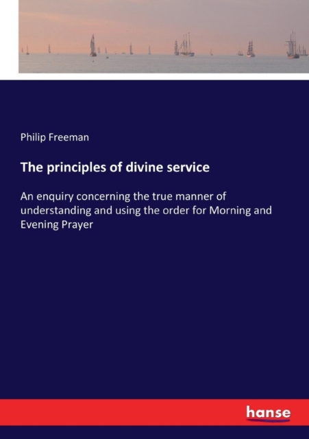The principles of divine service : An enquiry concerning the true manner of understanding and using the order for Morning and Evening Prayer, Paperback / softback Book