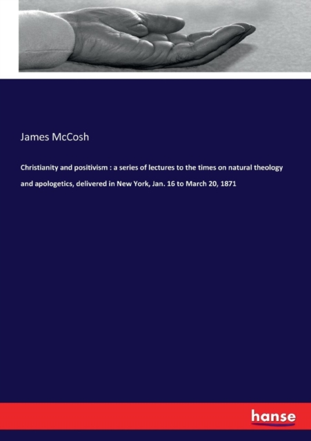 Christianity and positivism : a series of lectures to the times on natural theology and apologetics, delivered in New York, Jan. 16 to March 20, 1871, Paperback / softback Book