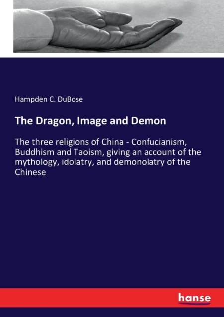 The Dragon, Image and Demon : The three religions of China - Confucianism, Buddhism and Taoism, giving an account of the mythology, idolatry, and demonolatry of the Chinese, Paperback / softback Book
