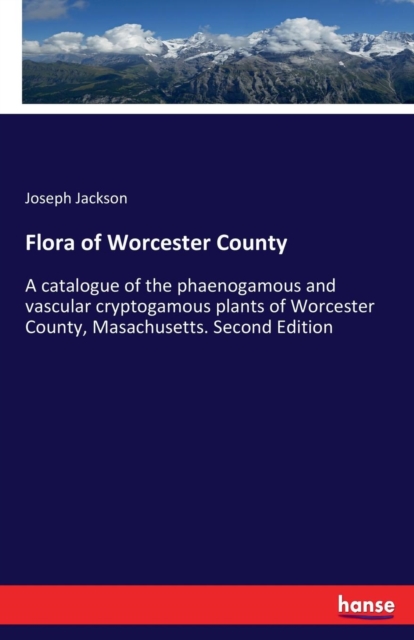 Flora of Worcester County : A catalogue of the phaenogamous and vascular cryptogamous plants of Worcester County, Masachusetts. Second Edition, Paperback / softback Book