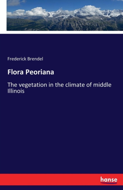 Flora Peoriana : The vegetation in the climate of middle Illinois, Paperback / softback Book