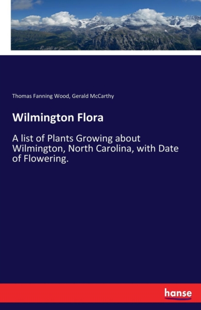 Wilmington Flora : A list of Plants Growing about Wilmington, North Carolina, with Date of Flowering., Paperback / softback Book