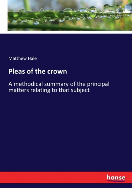 Pleas of the crown : A methodical summary of the principal matters relating to that subject, Paperback / softback Book