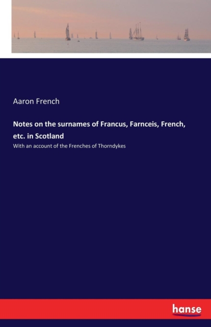 Notes on the surnames of Francus, Farnceis, French, etc. in Scotland : With an account of the Frenches of Thorndykes, Paperback / softback Book