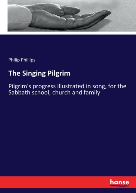 The Singing Pilgrim : Pilgrim's progress illustrated in song, for the Sabbath school, church and family, Paperback / softback Book