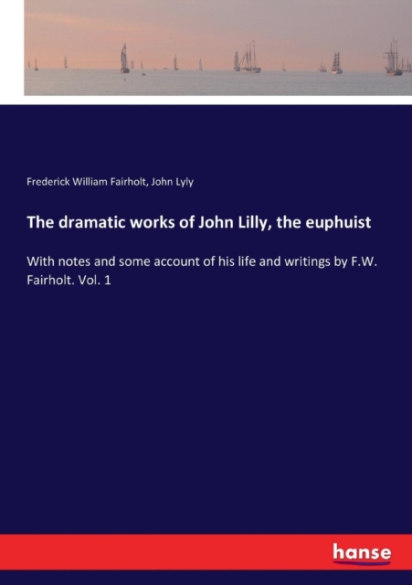 The dramatic works of John Lilly, the euphuist : With notes and some account of his life and writings by F.W. Fairholt. Vol. 1, Paperback / softback Book