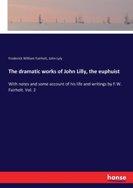 The dramatic works of John Lilly, the euphuist : With notes and some account of his life and writings by F.W. Fairholt. Vol. 2, Paperback / softback Book