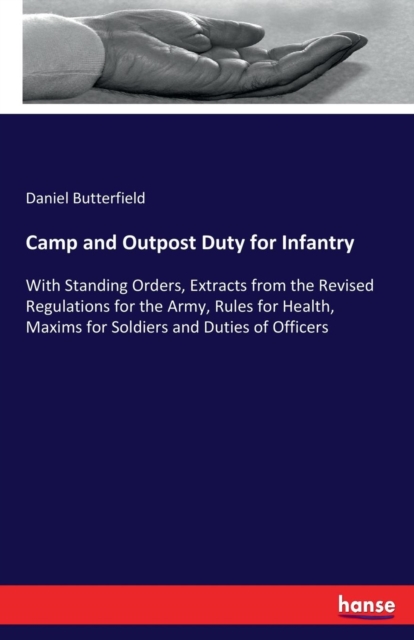 Camp and Outpost Duty for Infantry : With Standing Orders, Extracts from the Revised Regulations for the Army, Rules for Health, Maxims for Soldiers and Duties of Officers, Paperback / softback Book