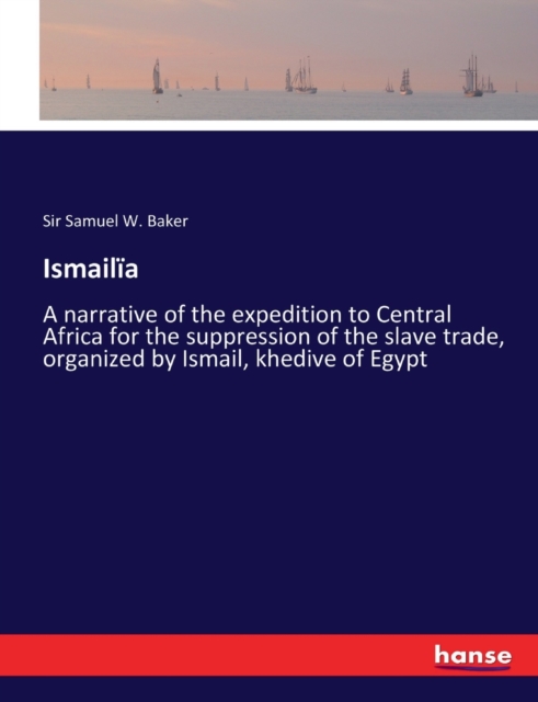 Ismailia : A narrative of the expedition to Central Africa for the suppression of the slave trade, organized by Ismail, khedive of Egypt, Paperback / softback Book