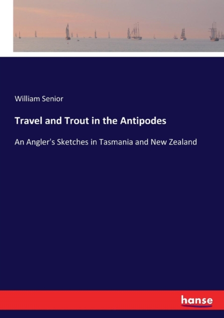 Travel and Trout in the Antipodes : An Angler's Sketches in Tasmania and New Zealand, Paperback / softback Book
