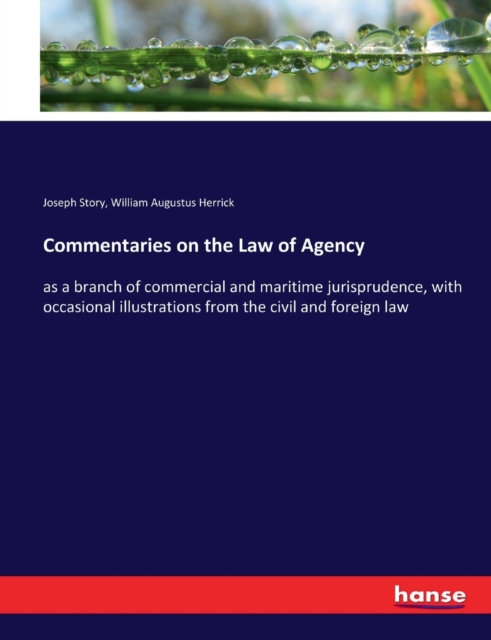 Commentaries on the Law of Agency : as a branch of commercial and maritime jurisprudence, with occasional illustrations from the civil and foreign law, Paperback / softback Book