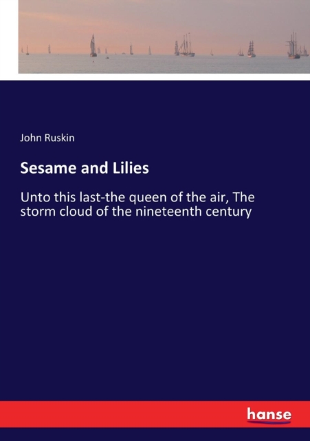 Sesame and Lilies : Unto this last-the queen of the air, The storm cloud of the nineteenth century, Paperback / softback Book