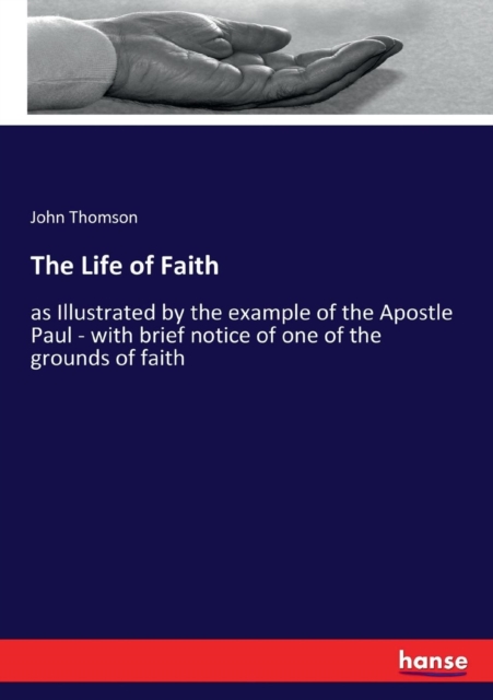 The Life of Faith : as Illustrated by the example of the Apostle Paul - with brief notice of one of the grounds of faith, Paperback / softback Book