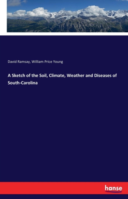 A Sketch of the Soil, Climate, Weather and Diseases of South-Carolina, Paperback / softback Book