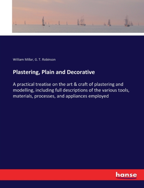 Plastering, Plain and Decorative : A practical treatise on the art & craft of plastering and modelling, including full descriptions of the various tools, materials, processes, and appliances employed, Paperback / softback Book