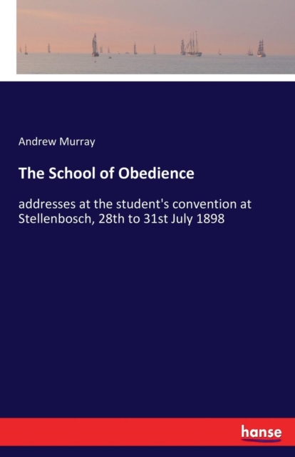 The School of Obedience : addresses at the student's convention at Stellenbosch, 28th to 31st July 1898, Paperback / softback Book