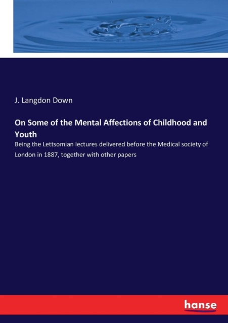 On Some of the Mental Affections of Childhood and Youth : Being the Lettsomian lectures delivered before the Medical society of London in 1887, together with other papers, Paperback / softback Book