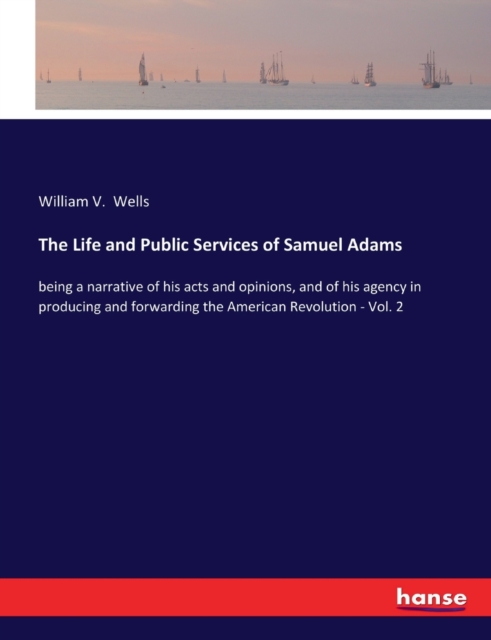 The Life and Public Services of Samuel Adams : being a narrative of his acts and opinions, and of his agency in producing and forwarding the American Revolution - Vol. 2, Paperback / softback Book