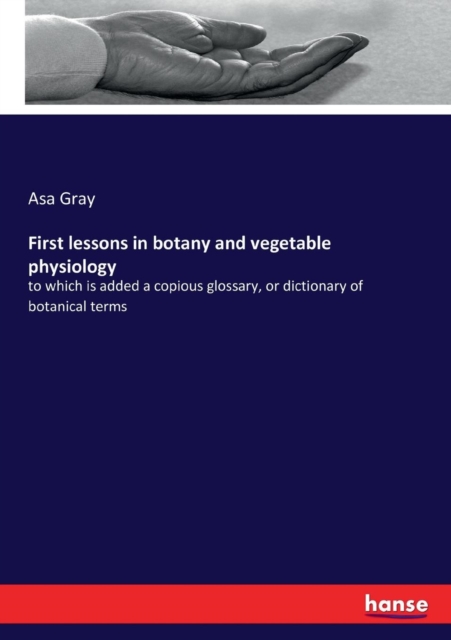 First lessons in botany and vegetable physiology : to which is added a copious glossary, or dictionary of botanical terms, Paperback / softback Book